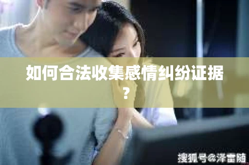 如何合法收集感情纠纷证据？