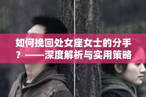 如何挽回处女座女士的分手？——深度解析与实用策略