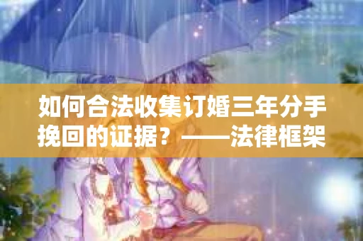 如何合法收集订婚三年分手挽回的证据？——法律框架下的有效证据收集方案