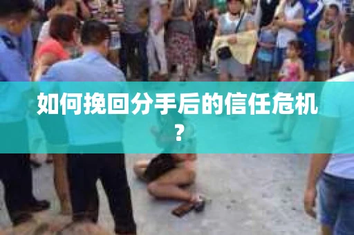 如何挽回分手后的信任危机？
