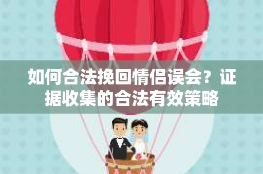 如何合法挽回情侣误会?证据收集的合法有效策略 如何合法挽回情侣误会?证据收集的合法有效策略
