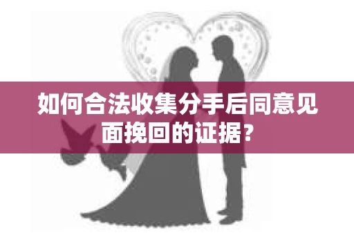 如何合法收集分手后同意见面挽回的证据？