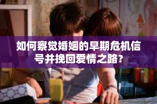 如何察觉婚姻的早期危机信号并挽回爱情之路? 如何察觉婚姻的早期危机信号并挽回爱情之路?