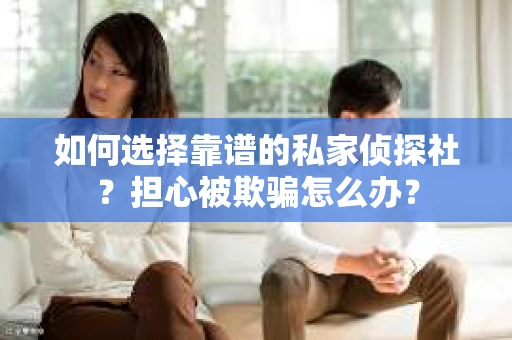 如何选择靠谱的私家侦探社？担心被欺骗怎么办？