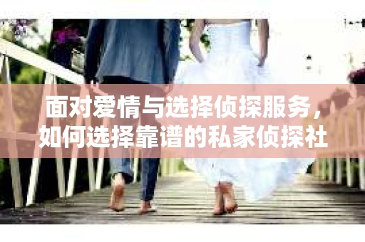 面对爱情与选择侦探服务，如何选择靠谱的私家侦探社？