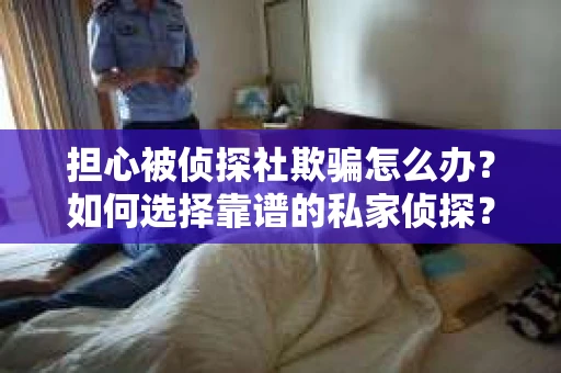 担心被侦探社欺骗怎么办？如何选择靠谱的私家侦探？