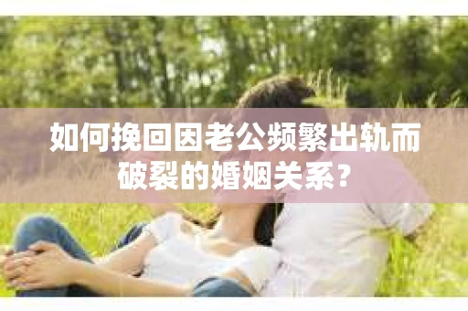 如何挽回因老公频繁出轨而破裂的婚姻关系？