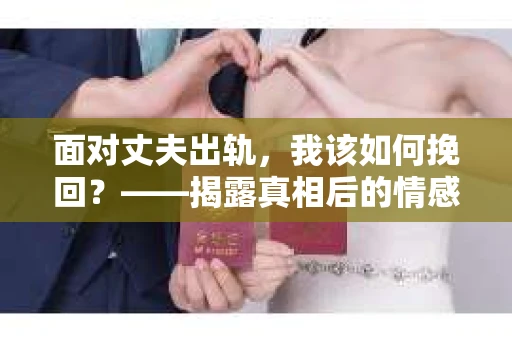 面对丈夫出轨,我该如何挽回?——揭露真相后的情感疗愈与人生决策 面对丈夫出轨,我该如何挽回?——揭露真相后的情感疗愈与人生决策