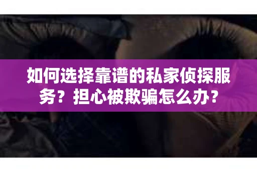 如何选择靠谱的私家侦探服务？担心被欺骗怎么办？