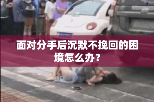面对分手后沉默不挽回的困境怎么办？