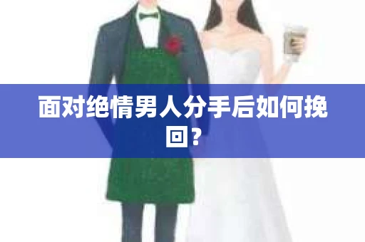 面对绝情男人分手后如何挽回？