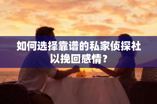 如何选择靠谱的私家侦探社以挽回感情？