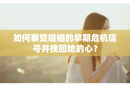 如何察觉婚姻的早期危机信号并挽回她的心？