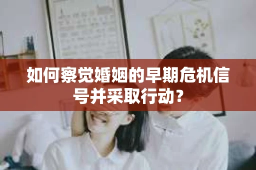 如何察觉婚姻的早期危机信号并采取行动? 如何察觉婚姻的早期危机信号并采取行动?