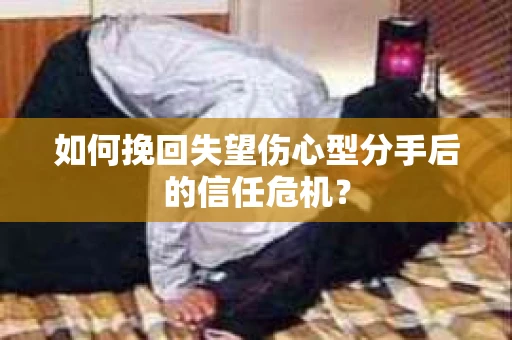 如何挽回失望伤心型分手后的信任危机？