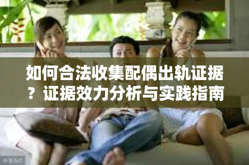 如何合法收集配偶出轨证据？证据效力分析与实践指南