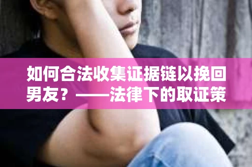 如何合法收集证据链以挽回男友？——法律下的取证策略与实践