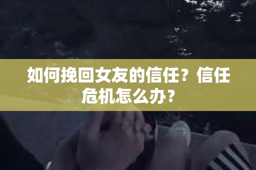 如何挽回女友的信任？信任危机怎么办？
