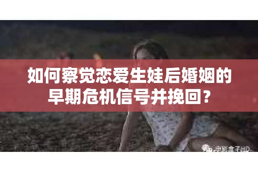 如何察觉恋爱生娃后婚姻的早期危机信号并挽回？
