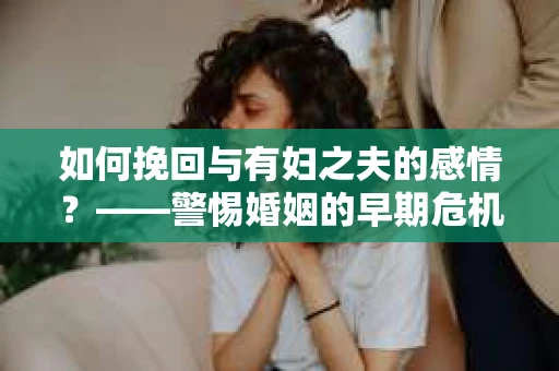 如何挽回与有妇之夫的感情？——警惕婚姻的早期危机信号