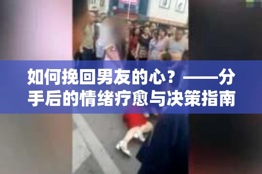 如何挽回男友的心?——分手后的情绪疗愈与决策指南 如何挽回男友的心?——分手后的情绪疗愈与决策指南