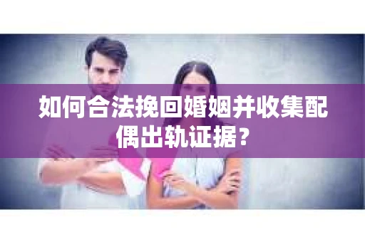 如何合法挽回婚姻并收集配偶出轨证据？