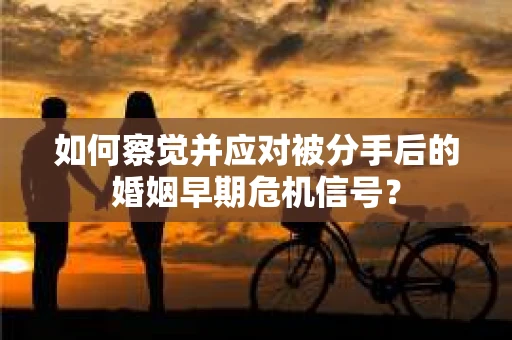 如何察觉并应对被分手后的婚姻早期危机信号？