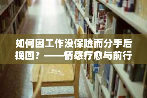 如何因工作没保险而分手后挽回？——情感疗愈与前行计划