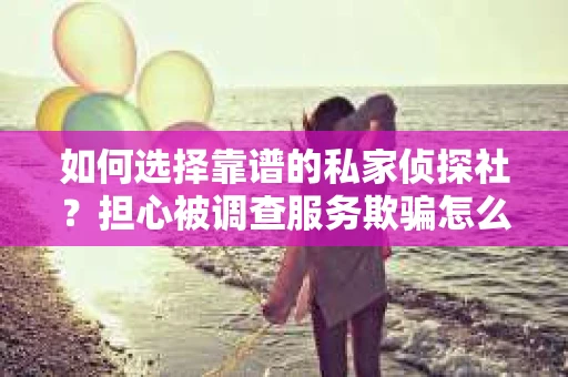 如何选择靠谱的私家侦探社？担心被调查服务欺骗怎么办？