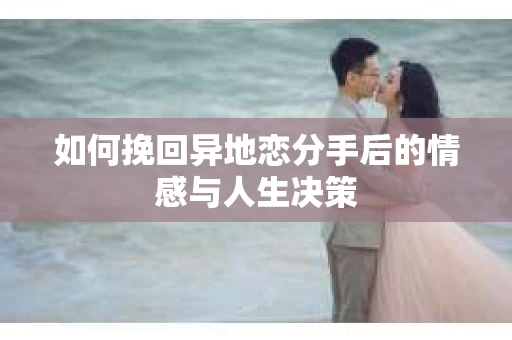 如何挽回异地恋分手后的情感与人生决策