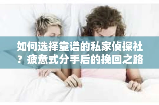 如何选择靠谱的私家侦探社？疲惫式分手后的挽回之路怎么办？