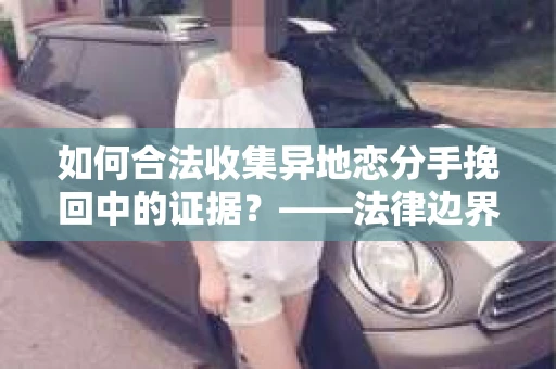 如何合法收集异地恋分手挽回中的证据？——法律边界内的取证策略
