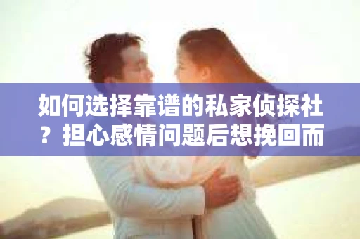 如何选择靠谱的私家侦探社？担心感情问题后想挽回而遭遇江苏女友提分手怎么办？