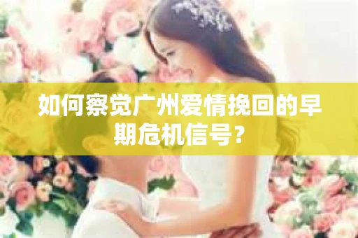 如何察觉广州爱情挽回的早期危机信号？