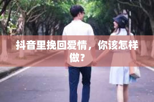 抖音里挽回爱情，你该怎样做？