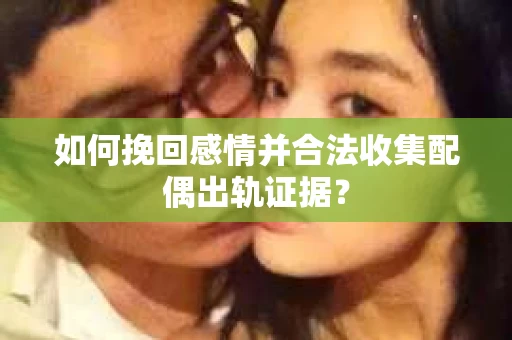 如何挽回感情并合法收集配偶出轨证据? 如何挽回感情并合法收集配偶出轨证据?