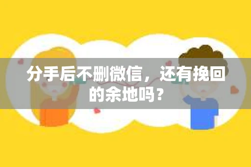 分手后不删微信，还有挽回的余地吗？