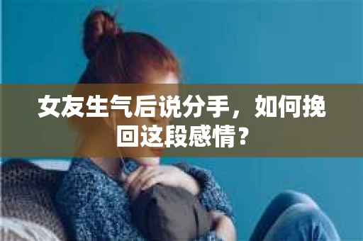 女友生气后说分手，如何挽回这段感情？