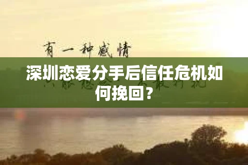 深圳恋爱分手后信任危机如何挽回? 深圳恋爱分手后信任危机如何挽回?