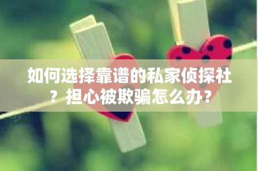 如何选择靠谱的私家侦探社？担心被欺骗怎么办？