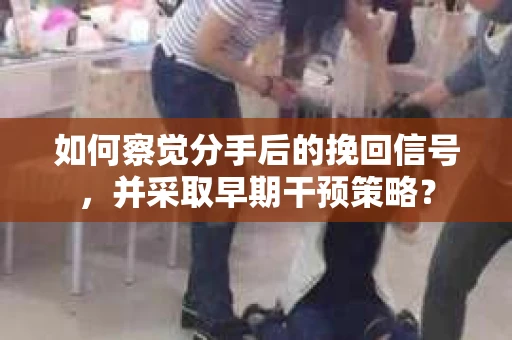 如何察觉分手后的挽回信号，并采取早期干预策略？