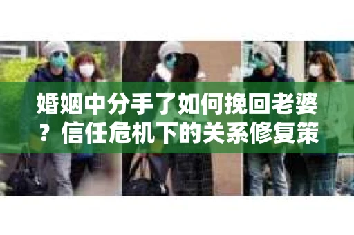 婚姻中分手了如何挽回老婆？信任危机下的关系修复策略
