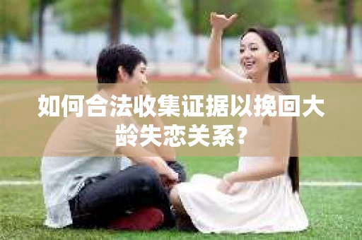 如何合法收集证据以挽回大龄失恋关系？