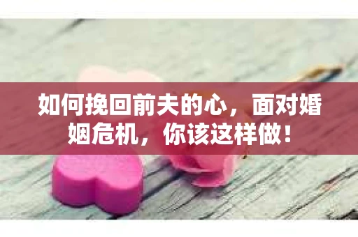 如何挽回前夫的心，面对婚姻危机，你该这样做！