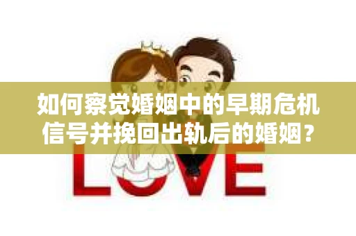 如何察觉婚姻中的早期危机信号并挽回出轨后的婚姻？