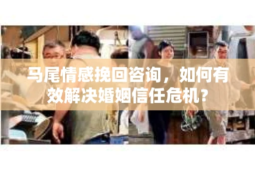 马尾情感挽回咨询，如何有效解决婚姻信任危机？