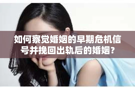 如何察觉婚姻的早期危机信号并挽回出轨后的婚姻？