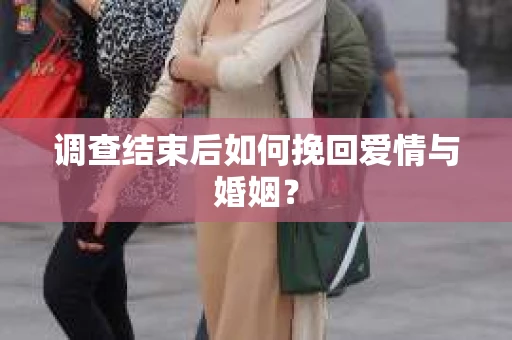 调查结束后如何挽回爱情与婚姻？