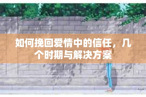 如何挽回爱情中的信任，几个时期与解决方案
