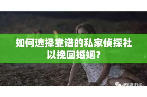 如何选择靠谱的私家侦探社以挽回婚姻？